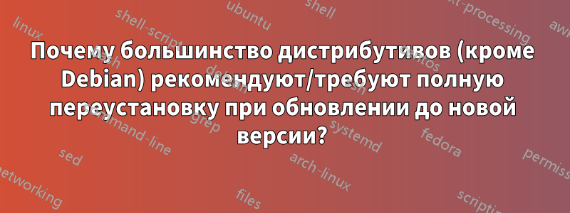 Почему большинство дистрибутивов (кроме Debian) рекомендуют/требуют полную переустановку при обновлении до новой версии?