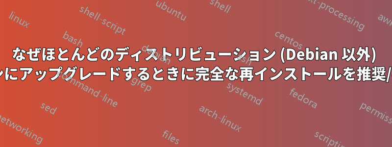 なぜほとんどのディストリビューション (Debian 以外) では、新しいバージョンにアップグレードするときに完全な再インストールを推奨/要求するのでしょうか?