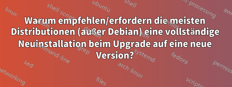 Warum empfehlen/erfordern die meisten Distributionen (außer Debian) eine vollständige Neuinstallation beim Upgrade auf eine neue Version?