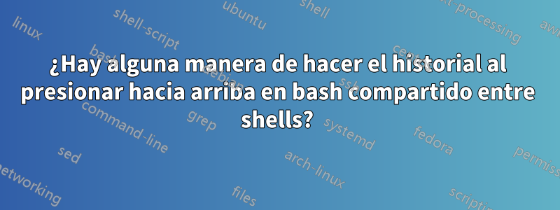 ¿Hay alguna manera de hacer el historial al presionar hacia arriba en bash compartido entre shells?