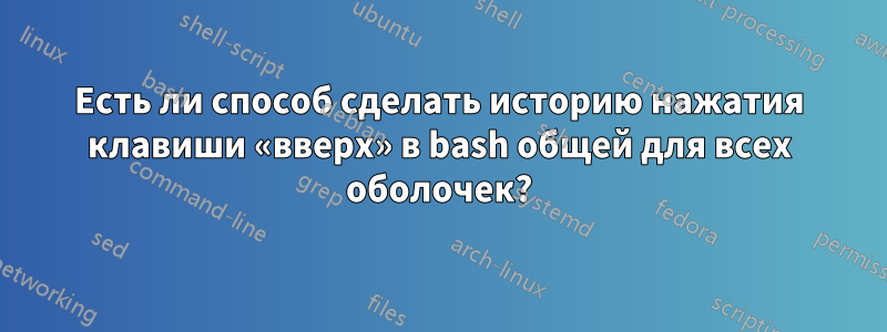Есть ли способ сделать историю нажатия клавиши «вверх» в bash общей для всех оболочек?