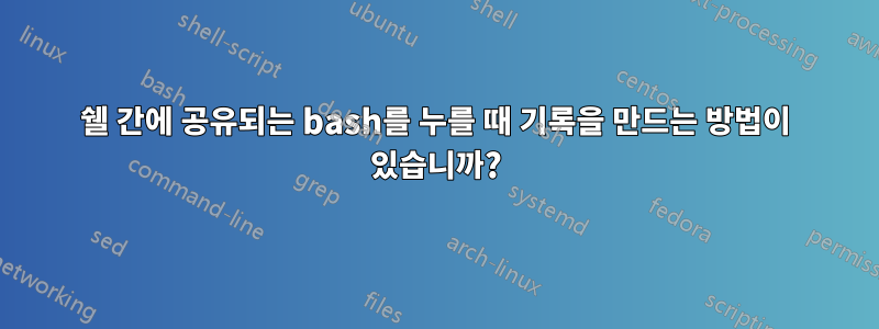 쉘 간에 공유되는 bash를 누를 때 기록을 만드는 방법이 있습니까?