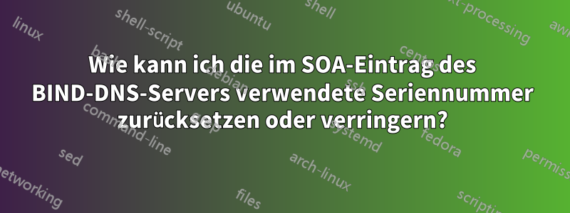 Wie kann ich die im SOA-Eintrag des BIND-DNS-Servers verwendete Seriennummer zurücksetzen oder verringern?