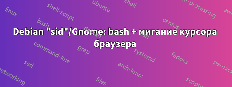 Debian "sid"/Gnome: bash + мигание курсора браузера