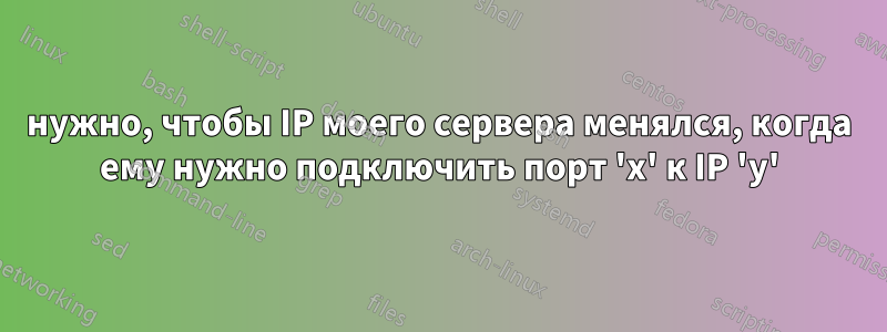 нужно, чтобы IP моего сервера менялся, когда ему нужно подключить порт 'x' к IP 'y'