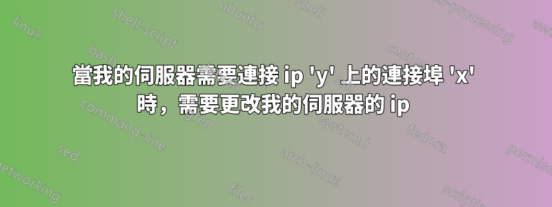 當我的伺服器需要連接 ip 'y' 上的連接埠 'x' 時，需要更改我的伺服器的 ip