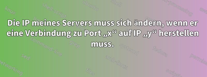 Die IP meines Servers muss sich ändern, wenn er eine Verbindung zu Port „x“ auf IP „y“ herstellen muss.