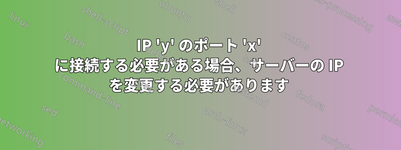 IP 'y' のポート 'x' に接続する必要がある場合、サーバーの IP を変更する必要があります