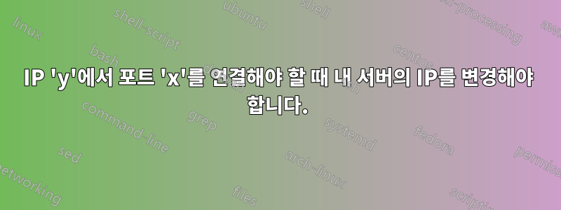 IP 'y'에서 포트 'x'를 연결해야 할 때 내 서버의 IP를 변경해야 합니다.