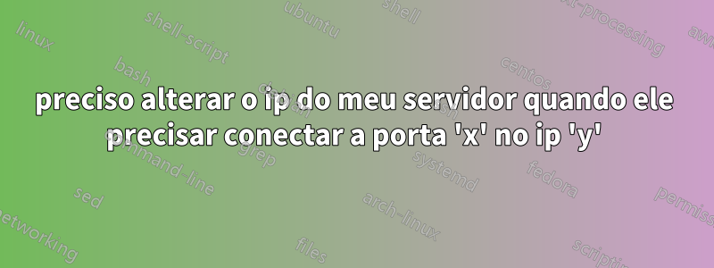preciso alterar o ip do meu servidor quando ele precisar conectar a porta 'x' no ip 'y'