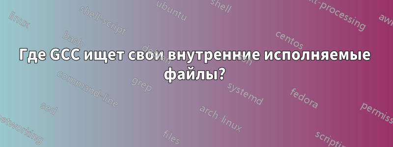Где GCC ищет свои внутренние исполняемые файлы?
