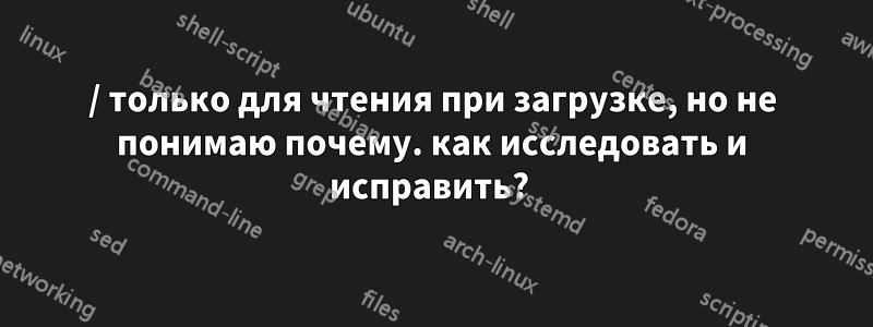/ только для чтения при загрузке, но не понимаю почему. как исследовать и исправить? 