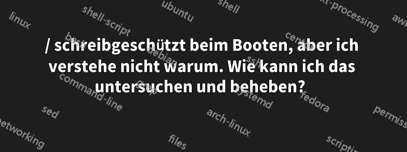 / schreibgeschützt beim Booten, aber ich verstehe nicht warum. Wie kann ich das untersuchen und beheben? 