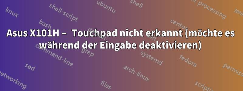 Asus X101H – Touchpad nicht erkannt (möchte es während der Eingabe deaktivieren)