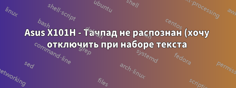 Asus X101H - Тачпад не распознан (хочу отключить при наборе текста)