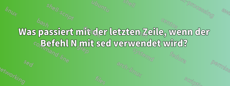 Was passiert mit der letzten Zeile, wenn der Befehl N mit sed verwendet wird?
