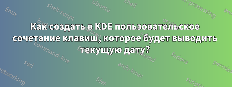 Как создать в KDE пользовательское сочетание клавиш, которое будет выводить текущую дату?