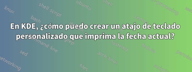 En KDE, ¿cómo puedo crear un atajo de teclado personalizado que imprima la fecha actual?