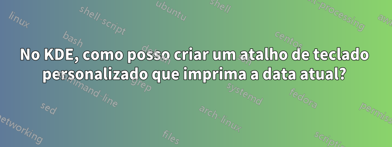 No KDE, como posso criar um atalho de teclado personalizado que imprima a data atual?