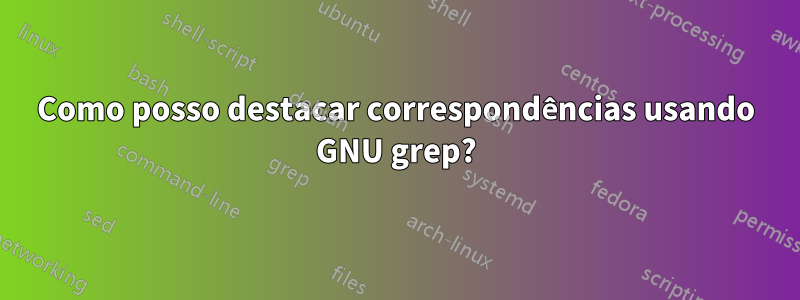 Como posso destacar correspondências usando GNU grep?