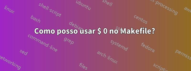 Como posso usar $ 0 no Makefile?