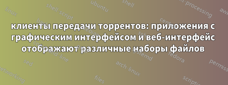 клиенты передачи торрентов: приложения с графическим интерфейсом и веб-интерфейс отображают различные наборы файлов