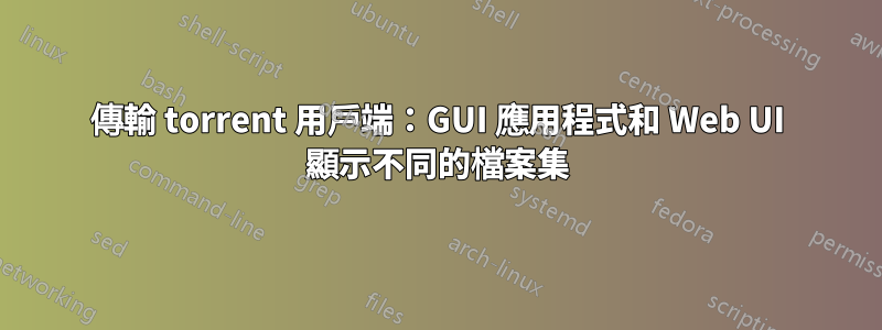 傳輸 torrent 用戶端：GUI 應用程式和 Web UI 顯示不同的檔案集