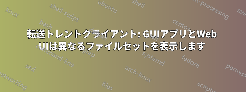 転送トレントクライアント: GUIアプリとWeb UIは異なるファイルセットを表示します