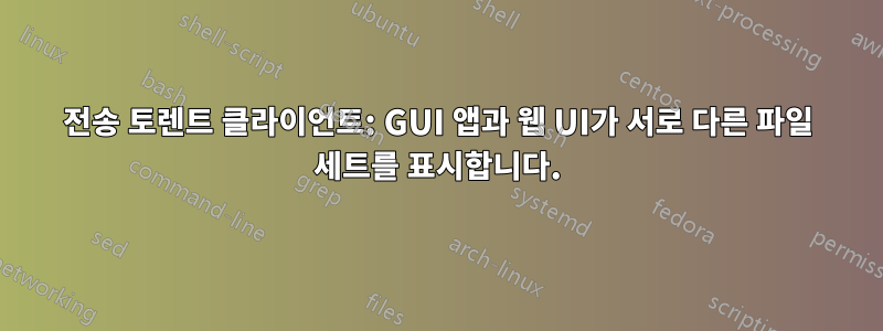 전송 토렌트 클라이언트: GUI 앱과 웹 UI가 서로 다른 파일 세트를 표시합니다.