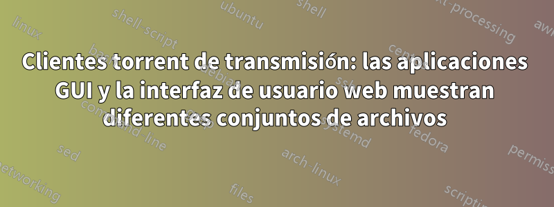 Clientes torrent de transmisión: las aplicaciones GUI y la interfaz de usuario web muestran diferentes conjuntos de archivos