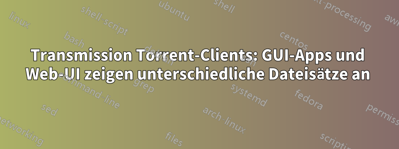 Transmission Torrent-Clients: GUI-Apps und Web-UI zeigen unterschiedliche Dateisätze an