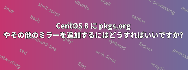 CentOS 8 に pkgs.org やその他のミラーを追加するにはどうすればいいですか?