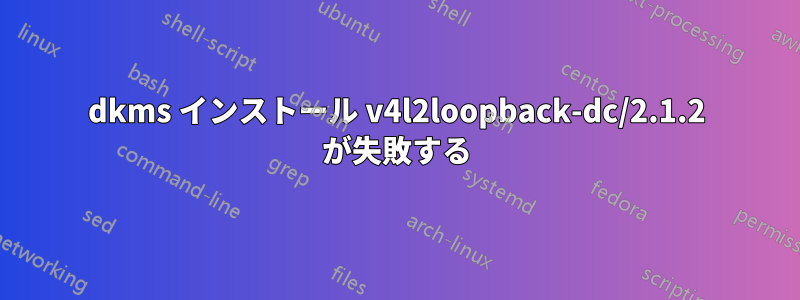dkms インストール v4l2loopback-dc/2.1.2 が失敗する