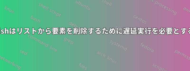 Fishはリストから要素を削除するために遅延実行を必要とする