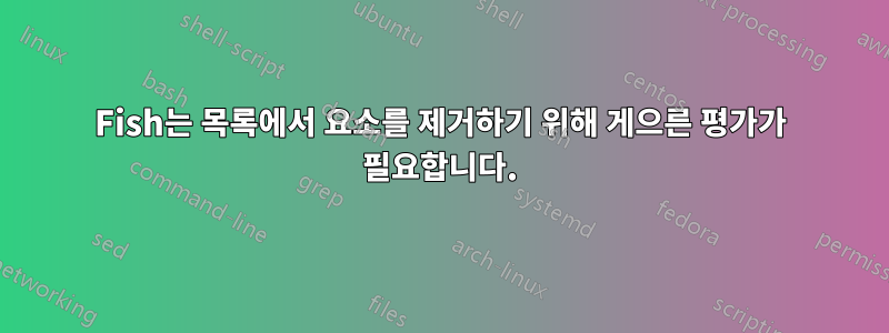 Fish는 목록에서 요소를 제거하기 위해 게으른 평가가 필요합니다.