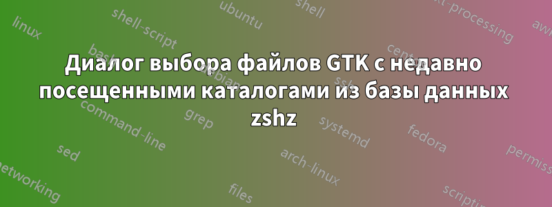 Диалог выбора файлов GTK с недавно посещенными каталогами из базы данных zshz