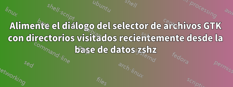 Alimente el diálogo del selector de archivos GTK con directorios visitados recientemente desde la base de datos zshz