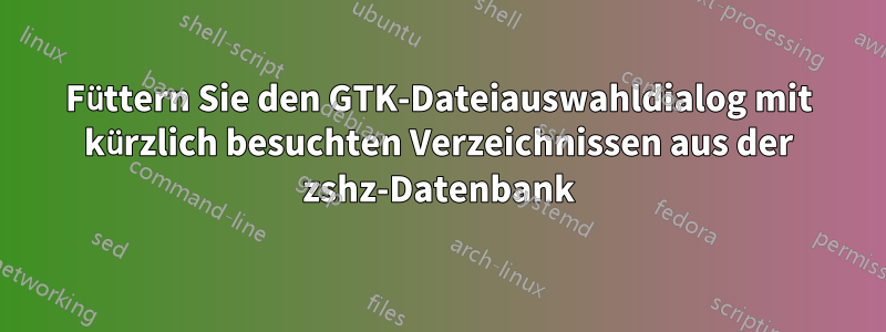 Füttern Sie den GTK-Dateiauswahldialog mit kürzlich besuchten Verzeichnissen aus der zshz-Datenbank