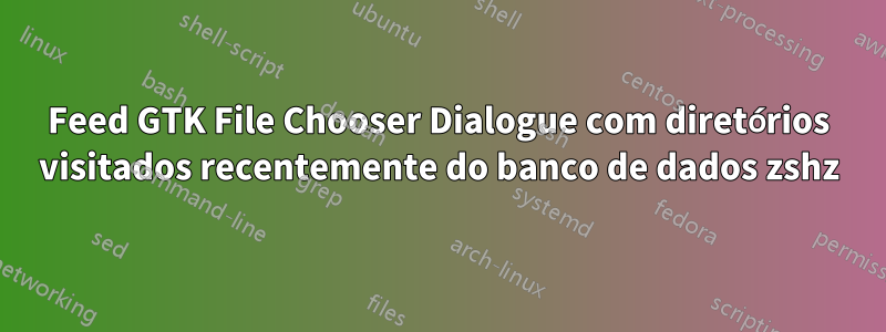 Feed GTK File Chooser Dialogue com diretórios visitados recentemente do banco de dados zshz