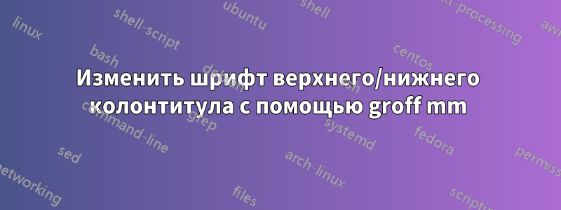 Изменить шрифт верхнего/нижнего колонтитула с помощью groff mm