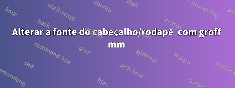 Alterar a fonte do cabeçalho/rodapé com groff mm