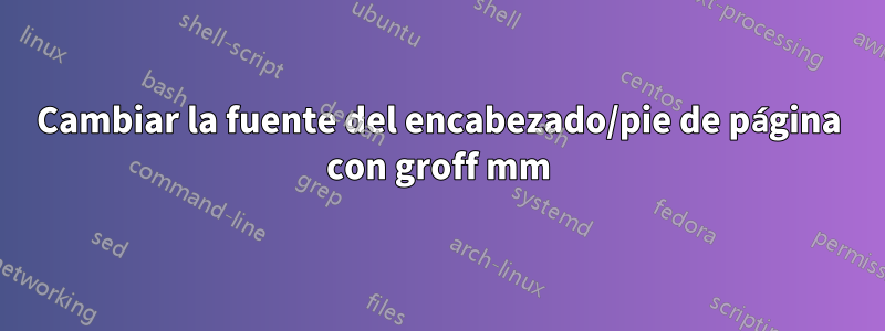 Cambiar la fuente del encabezado/pie de página con groff mm
