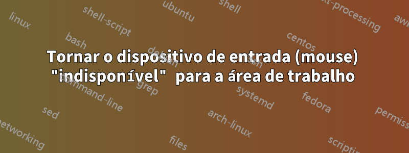 Tornar o dispositivo de entrada (mouse) "indisponível" para a área de trabalho