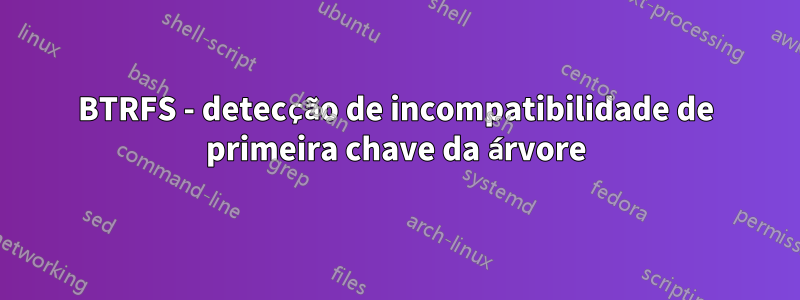 BTRFS - detecção de incompatibilidade de primeira chave da árvore
