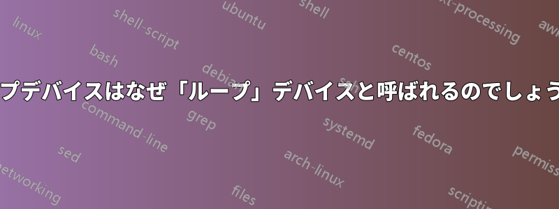 ループデバイスはなぜ「ループ」デバイスと呼ばれるのでしょうか?
