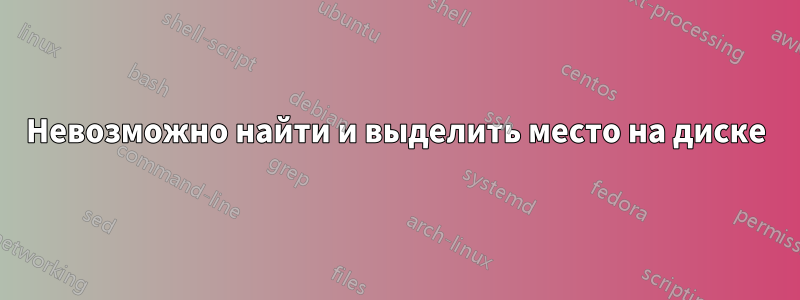 Невозможно найти и выделить место на диске