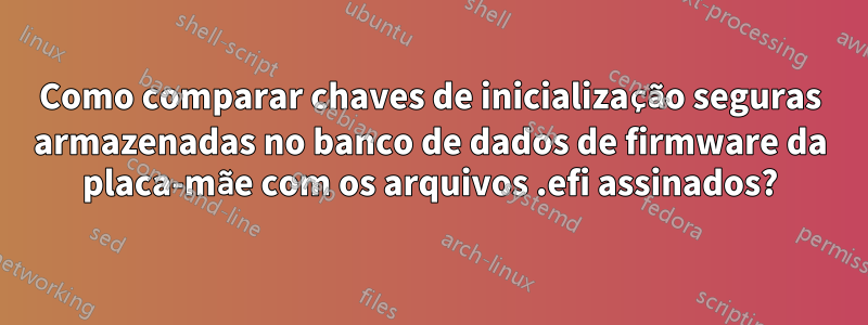 Como comparar chaves de inicialização seguras armazenadas no banco de dados de firmware da placa-mãe com os arquivos .efi assinados?