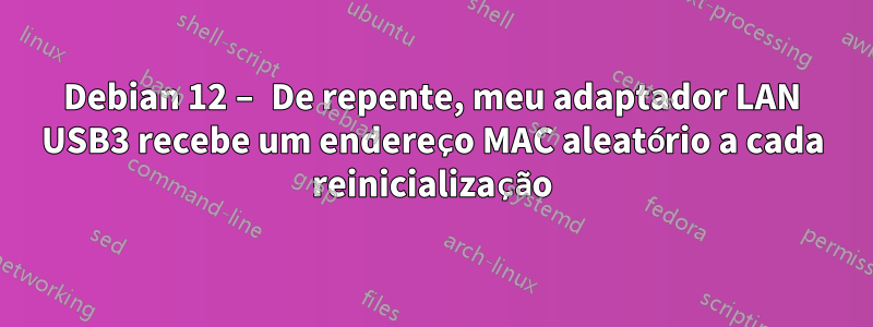 Debian 12 – De repente, meu adaptador LAN USB3 recebe um endereço MAC aleatório a cada reinicialização