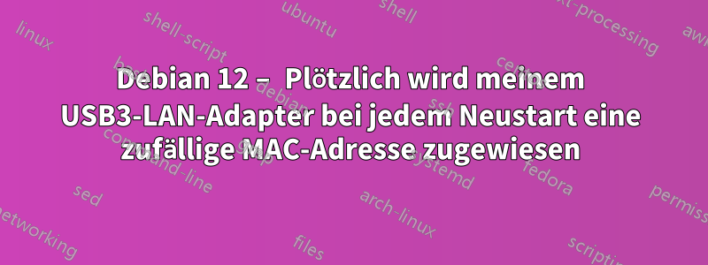 Debian 12 – Plötzlich wird meinem USB3-LAN-Adapter bei jedem Neustart eine zufällige MAC-Adresse zugewiesen