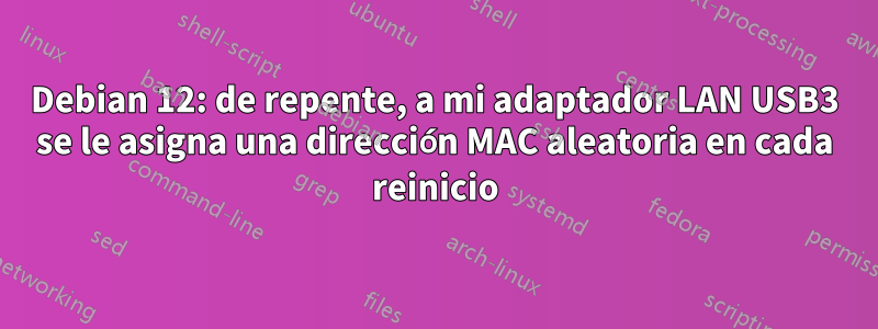 Debian 12: de repente, a mi adaptador LAN USB3 se le asigna una dirección MAC aleatoria en cada reinicio